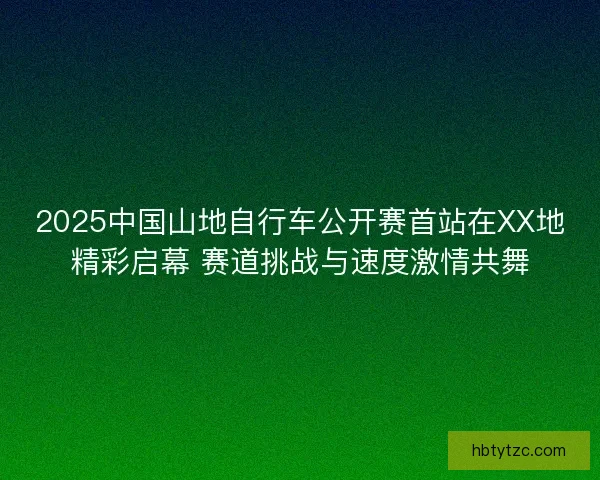 2025中国山地自行车公开赛首站在XX地精彩启幕 赛道挑战与速度激情共舞