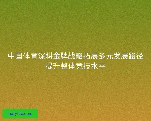 中国体育深耕金牌战略拓展多元发展路径提升整体竞技水平