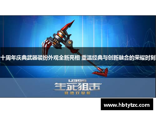 十周年庆典武器装扮外观全新亮相 重温经典与创新融合的荣耀时刻