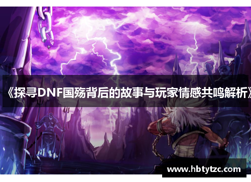 《探寻DNF国殇背后的故事与玩家情感共鸣解析》